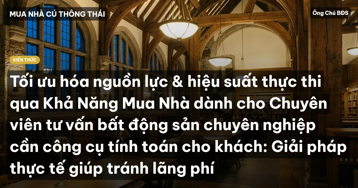 Tối ưu hóa nguồn lực & hiệu suất thực thi qua Khả Năng Mua Nhà dành cho Chuyên viên tư vấn bất động sản chuyên nghiệp cần công cụ tính toán cho khách: Giải pháp thực tế giúp tránh lãng phí