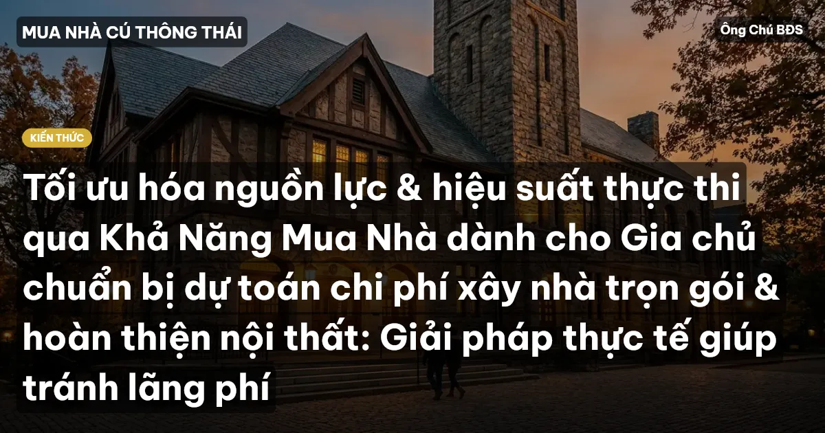 Tối ưu hóa nguồn lực & hiệu suất thực thi qua Khả Năng Mua Nhà dành cho Gia chủ chuẩn bị dự toán chi phí xây nhà trọn gói & hoàn thiện nội thất: Giải pháp thực tế giúp tránh lãng phí