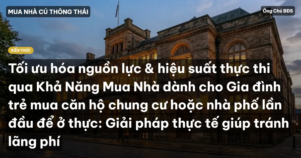 Tối ưu hóa nguồn lực & hiệu suất thực thi qua Khả Năng Mua Nhà dành cho Gia đình trẻ mua căn hộ chung cư hoặc nhà phố lần đầu để ở thực: Giải pháp thực tế giúp tránh lãng phí