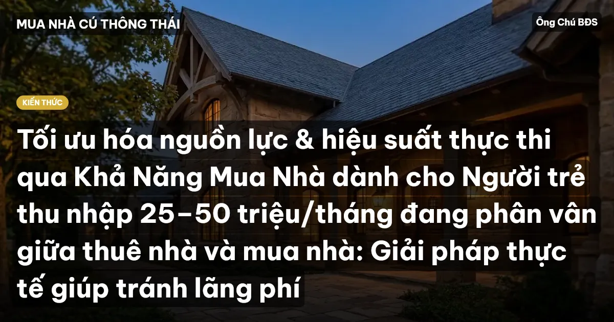 Tối ưu hóa nguồn lực & hiệu suất thực thi qua Khả Năng Mua Nhà dành cho Người trẻ thu nhập 25–50 triệu/tháng đang phân vân giữa thuê nhà và mua nhà: Giải pháp thực tế giúp tránh lãng phí