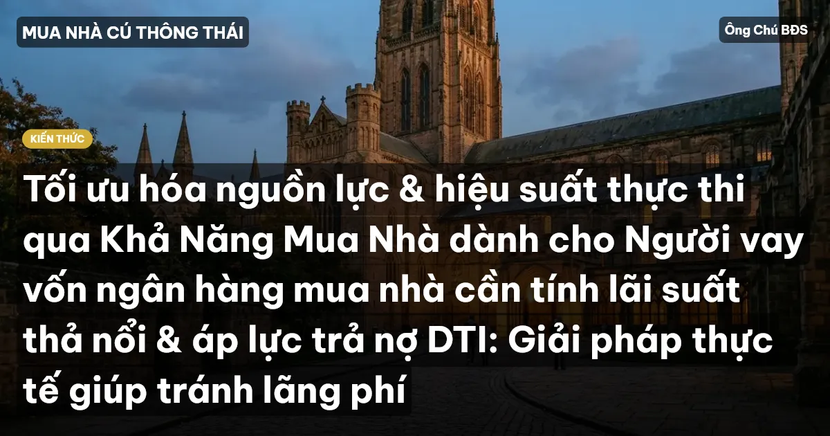 Tối ưu hóa nguồn lực & hiệu suất thực thi qua Khả Năng Mua Nhà dành cho Người vay vốn ngân hàng mua nhà cần tính lãi suất thả nổi & áp lực trả nợ DTI: Giải pháp thực tế giúp tránh lãng phí