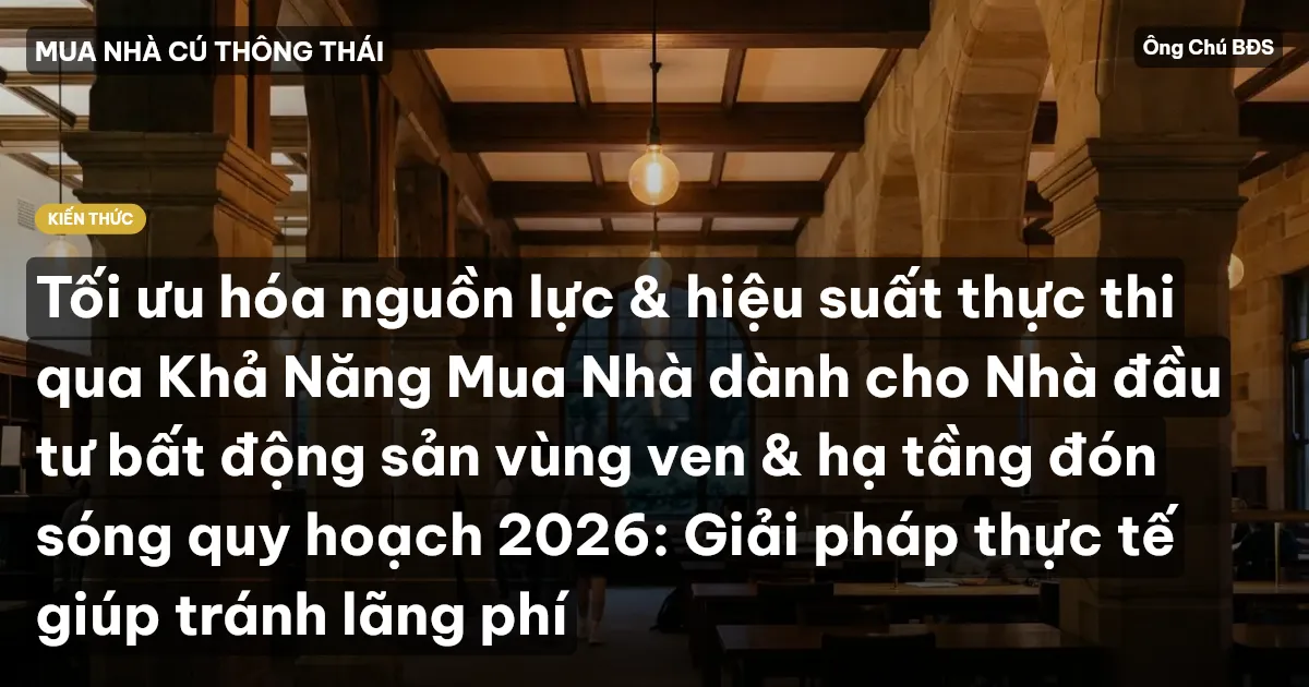 Tối ưu hóa nguồn lực & hiệu suất thực thi qua Khả Năng Mua Nhà dành cho Nhà đầu tư bất động sản vùng ven & hạ tầng đón sóng quy hoạch 2026: Giải pháp thực tế giúp tránh lãng phí