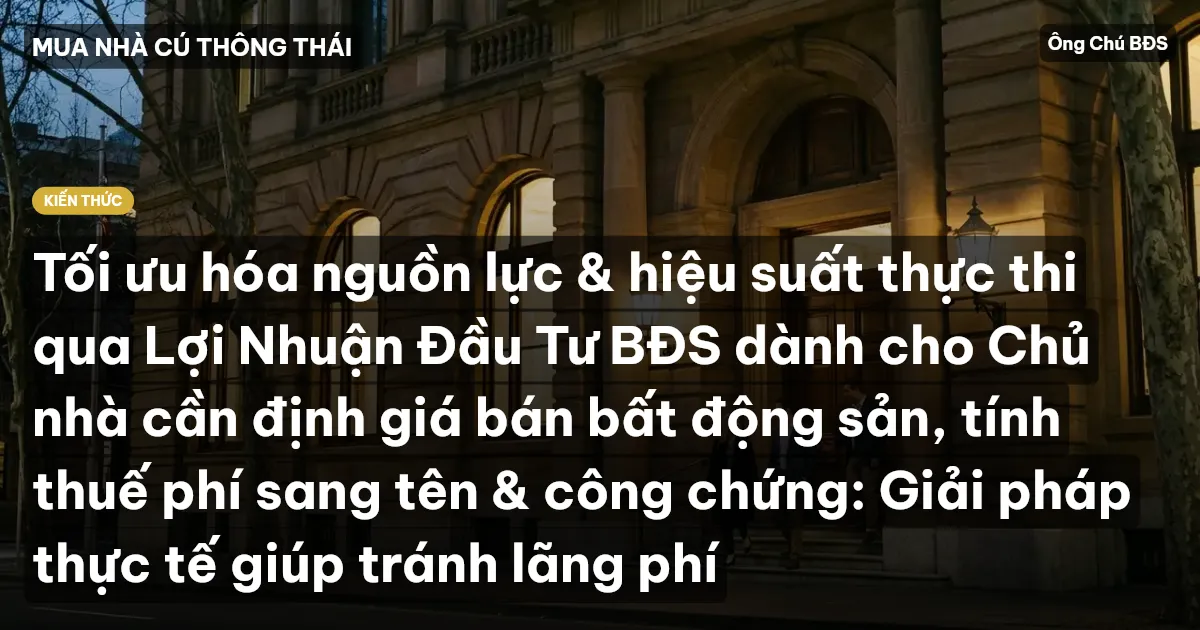 Tối ưu hóa nguồn lực & hiệu suất thực thi qua Lợi Nhuận Đầu Tư BĐS dành cho Chủ nhà cần định giá bán bất động sản, tính thuế phí sang tên & công chứng: Giải pháp thực tế giúp tránh lãng phí