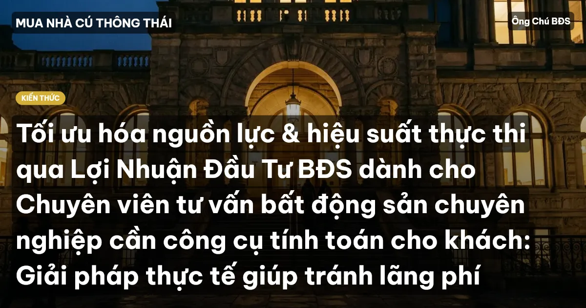 Tối ưu hóa nguồn lực & hiệu suất thực thi qua Lợi Nhuận Đầu Tư BĐS dành cho Chuyên viên tư vấn bất động sản chuyên nghiệp cần công cụ tính toán cho khách: Giải pháp thực tế giúp tránh lãng phí