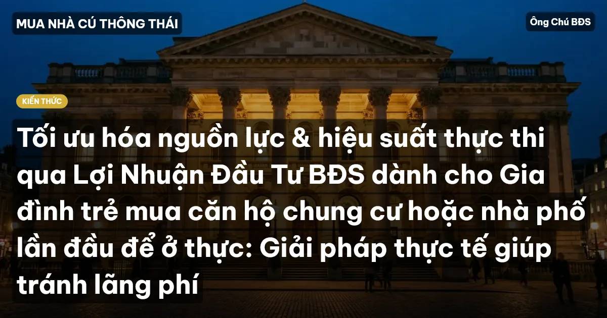 Tối ưu hóa nguồn lực & hiệu suất thực thi qua Lợi Nhuận Đầu Tư BĐS dành cho Gia đình trẻ mua căn hộ chung cư hoặc nhà phố lần đầu để ở thực: Giải pháp thực tế giúp tránh lãng phí