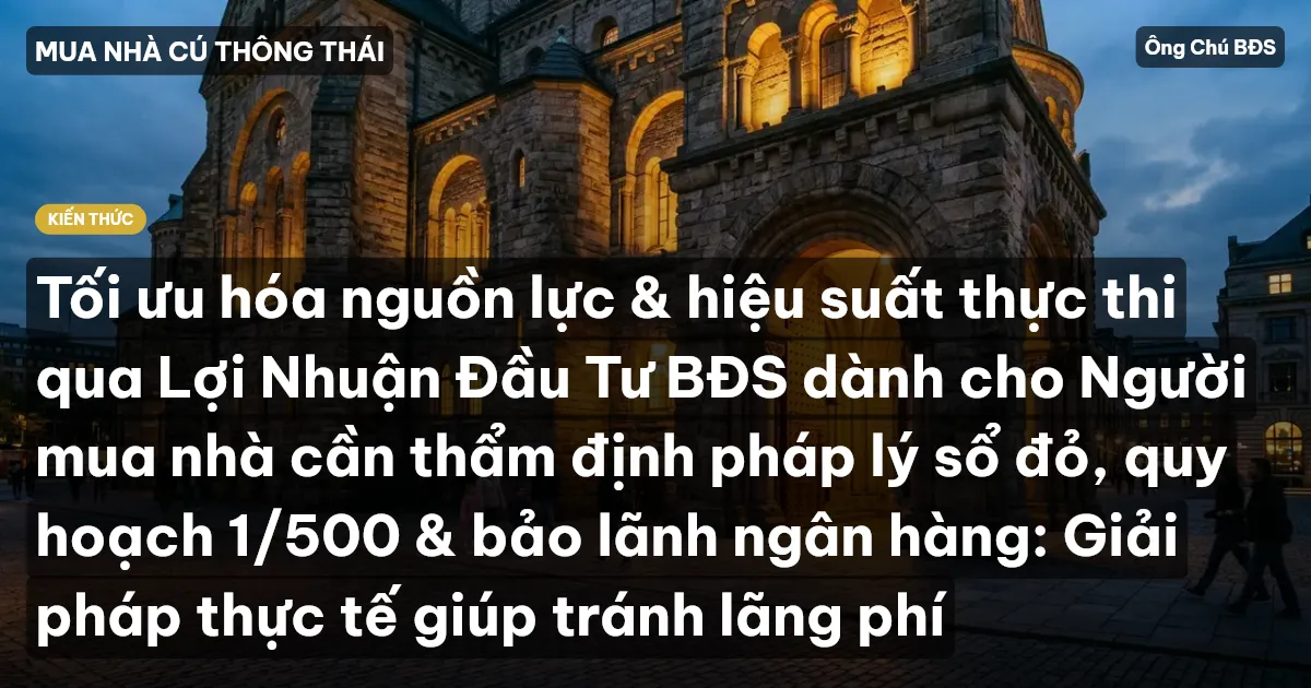 Tối ưu hóa nguồn lực & hiệu suất thực thi qua Lợi Nhuận Đầu Tư BĐS dành cho Người mua nhà cần thẩm định pháp lý sổ đỏ, quy hoạch 1/500 & bảo lãnh ngân hàng: Giải pháp thực tế giúp tránh lãng phí