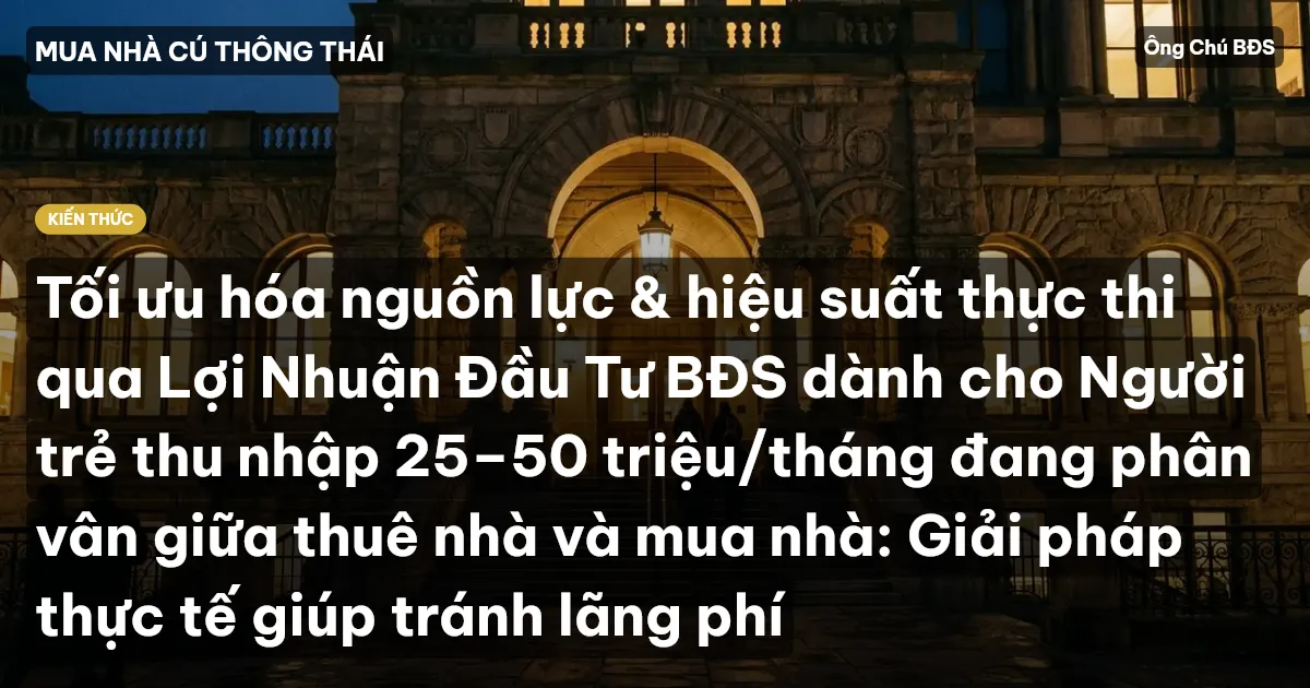 Tối ưu hóa nguồn lực & hiệu suất thực thi qua Lợi Nhuận Đầu Tư BĐS dành cho Người trẻ thu nhập 25–50 triệu/tháng đang phân vân giữa thuê nhà và mua nhà: Giải pháp thực tế giúp tránh lãng phí