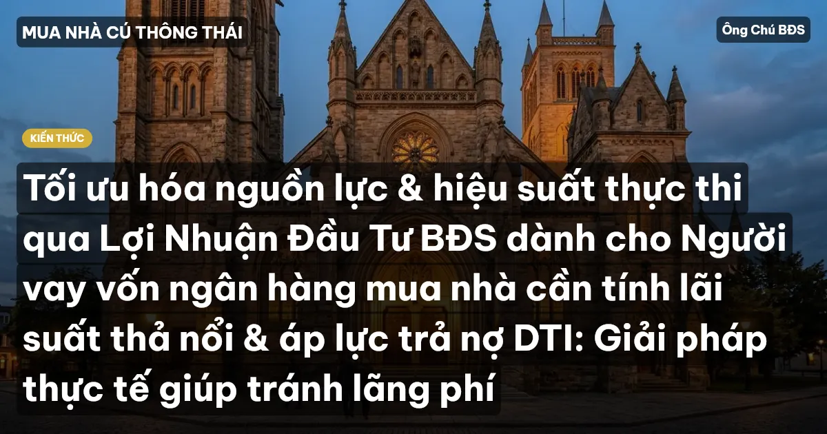 Tối ưu hóa nguồn lực & hiệu suất thực thi qua Lợi Nhuận Đầu Tư BĐS dành cho Người vay vốn ngân hàng mua nhà cần tính lãi suất thả nổi & áp lực trả nợ DTI: Giải pháp thực tế giúp tránh lãng phí
