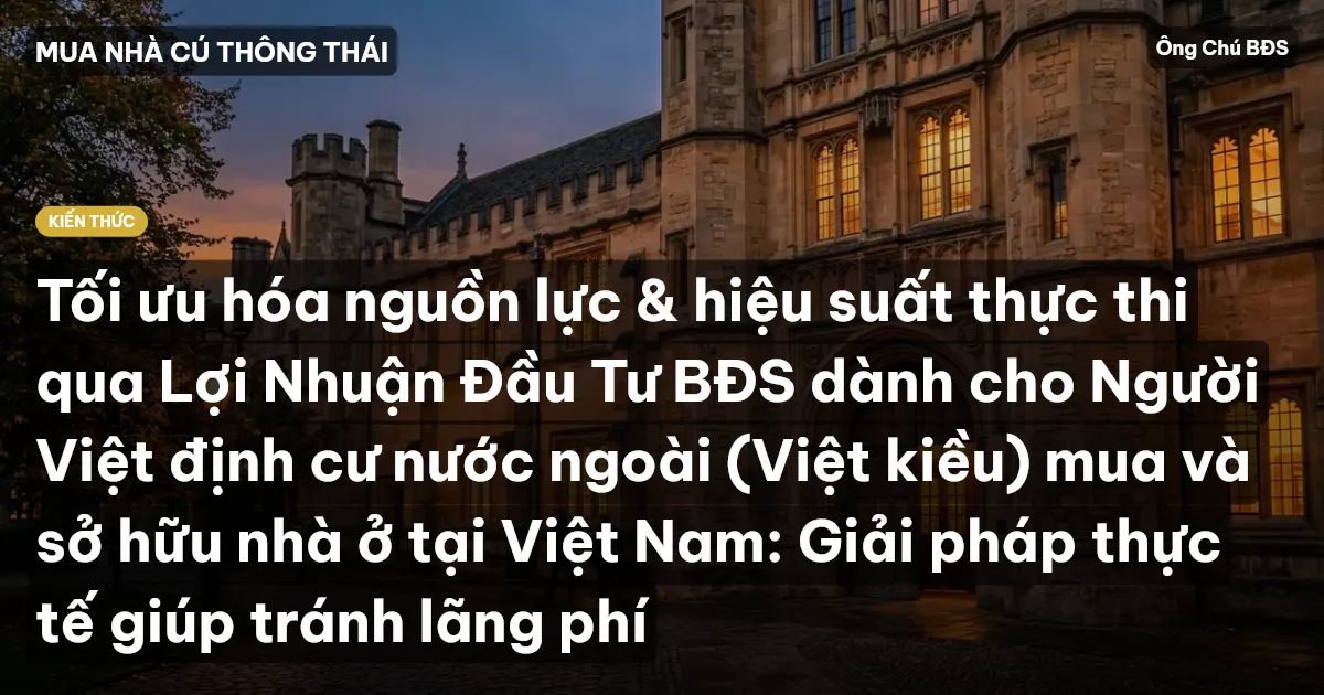 Tối ưu hóa nguồn lực & hiệu suất thực thi qua Lợi Nhuận Đầu Tư BĐS dành cho Người Việt định cư nước ngoài (Việt kiều) mua và sở hữu nhà ở tại Việt Nam: Giải pháp thực tế giúp tránh lãng phí