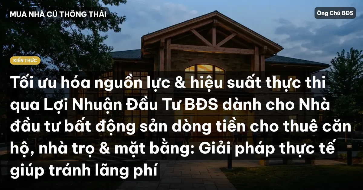 Tối ưu hóa nguồn lực & hiệu suất thực thi qua Lợi Nhuận Đầu Tư BĐS dành cho Nhà đầu tư bất động sản dòng tiền cho thuê căn hộ, nhà trọ & mặt bằng: Giải pháp thực tế giúp tránh lãng phí