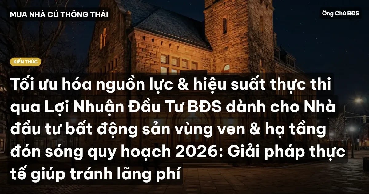 Tối ưu hóa nguồn lực & hiệu suất thực thi qua Lợi Nhuận Đầu Tư BĐS dành cho Nhà đầu tư bất động sản vùng ven & hạ tầng đón sóng quy hoạch 2026: Giải pháp thực tế giúp tránh lãng phí