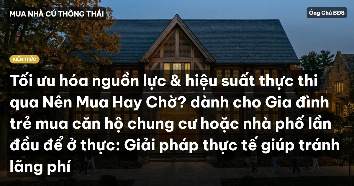 Tối ưu hóa nguồn lực & hiệu suất thực thi qua Nên Mua Hay Chờ? dành cho Gia đình trẻ mua căn hộ chung cư hoặc nhà phố lần đầu để ở thực: Giải pháp thực tế giúp tránh lãng phí