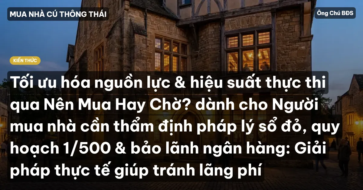 Tối ưu hóa nguồn lực & hiệu suất thực thi qua Nên Mua Hay Chờ? dành cho Người mua nhà cần thẩm định pháp lý sổ đỏ, quy hoạch 1/500 & bảo lãnh ngân hàng: Giải pháp thực tế giúp tránh lãng phí
