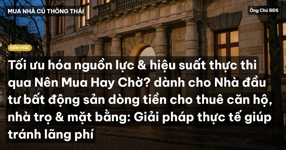 Tối ưu hóa nguồn lực & hiệu suất thực thi qua Nên Mua Hay Chờ? dành cho Nhà đầu tư bất động sản dòng tiền cho thuê căn hộ, nhà trọ & mặt bằng: Giải pháp thực tế giúp tránh lãng phí