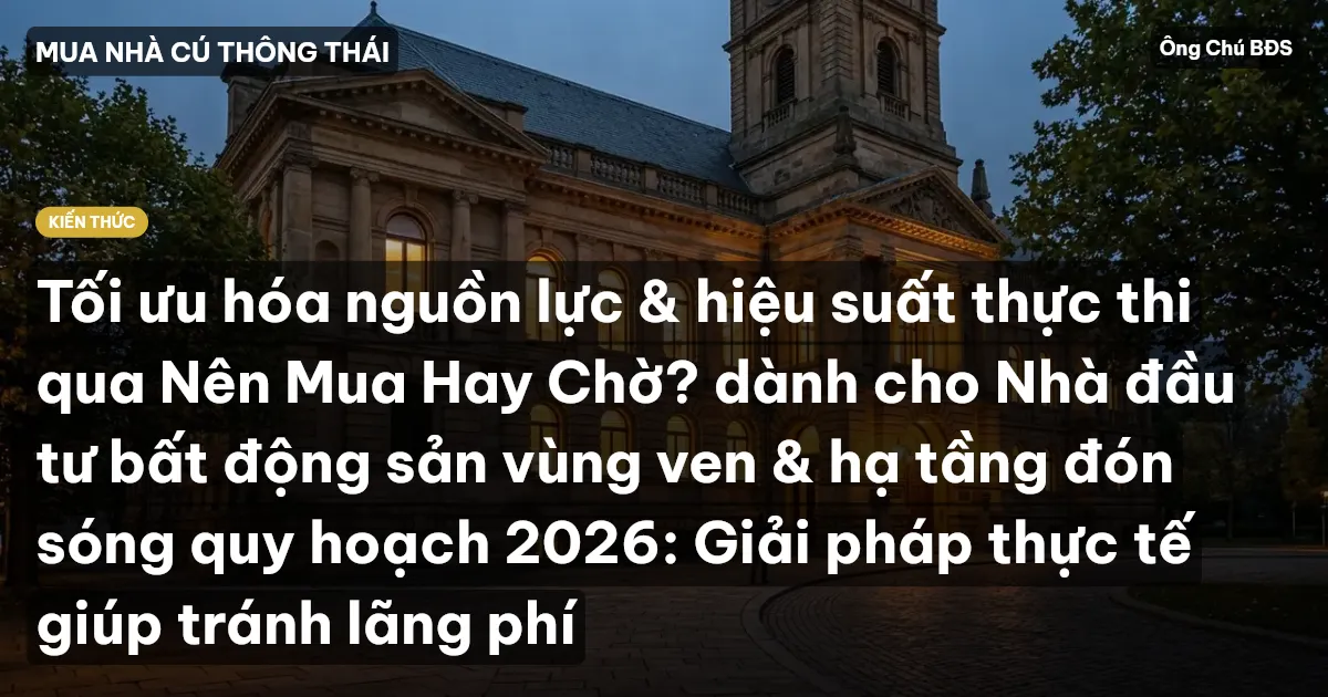 Tối ưu hóa nguồn lực & hiệu suất thực thi qua Nên Mua Hay Chờ? dành cho Nhà đầu tư bất động sản vùng ven & hạ tầng đón sóng quy hoạch 2026: Giải pháp thực tế giúp tránh lãng phí