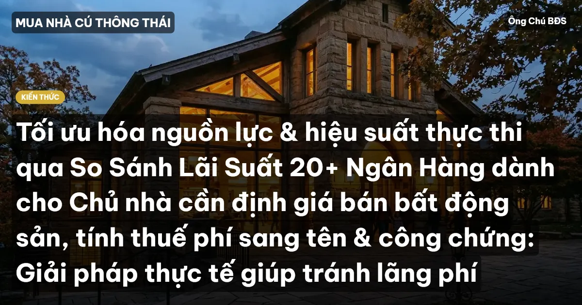 Tối ưu hóa nguồn lực & hiệu suất thực thi qua So Sánh Lãi Suất 20+ Ngân Hàng dành cho Chủ nhà cần định giá bán bất động sản, tính thuế phí sang tên & công chứng: Giải pháp thực tế giúp tránh lãng phí