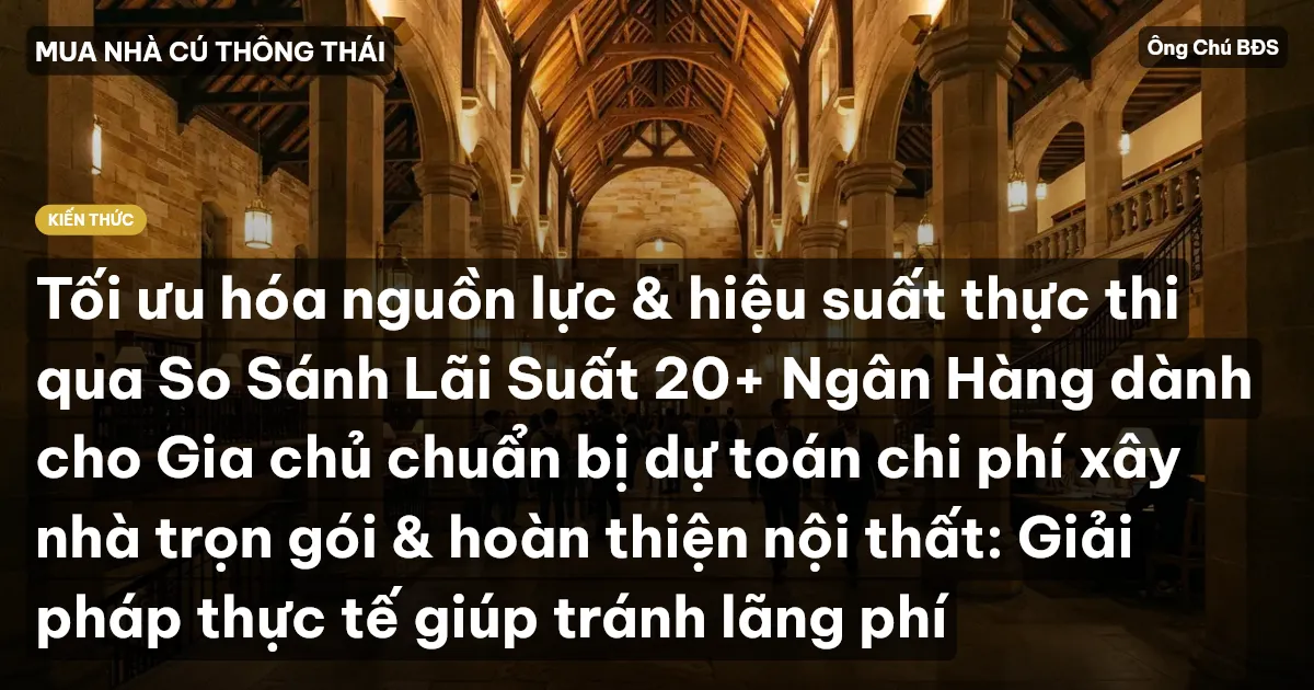 Tối ưu hóa nguồn lực & hiệu suất thực thi qua So Sánh Lãi Suất 20+ Ngân Hàng dành cho Gia chủ chuẩn bị dự toán chi phí xây nhà trọn gói & hoàn thiện nội thất: Giải pháp thực tế giúp tránh lãng phí