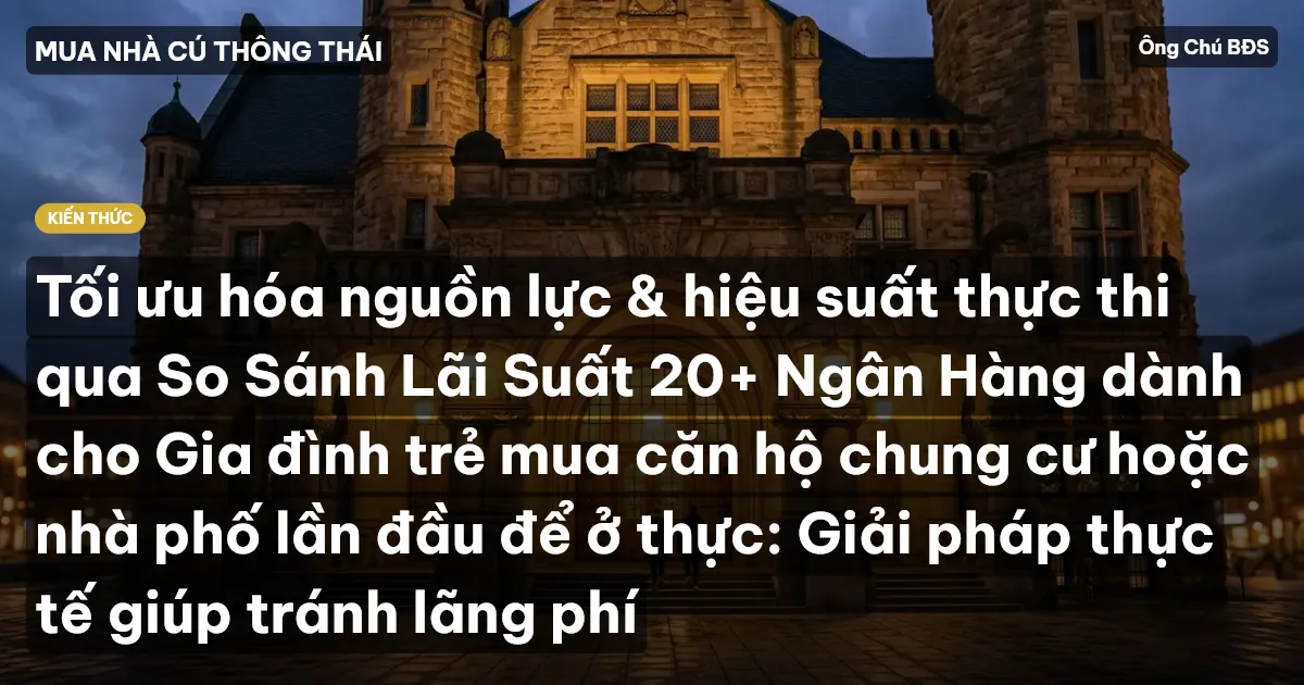 Tối ưu hóa nguồn lực & hiệu suất thực thi qua So Sánh Lãi Suất 20+ Ngân Hàng dành cho Gia đình trẻ mua căn hộ chung cư hoặc nhà phố lần đầu để ở thực: Giải pháp thực tế giúp tránh lãng phí