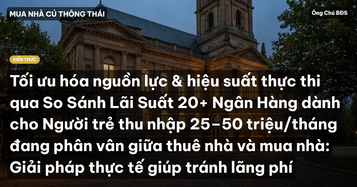 Tối ưu hóa nguồn lực & hiệu suất thực thi qua So Sánh Lãi Suất 20+ Ngân Hàng dành cho Người trẻ thu nhập 25–50 triệu/tháng đang phân vân giữa thuê nhà và mua nhà: Giải pháp thực tế giúp tránh lãng phí