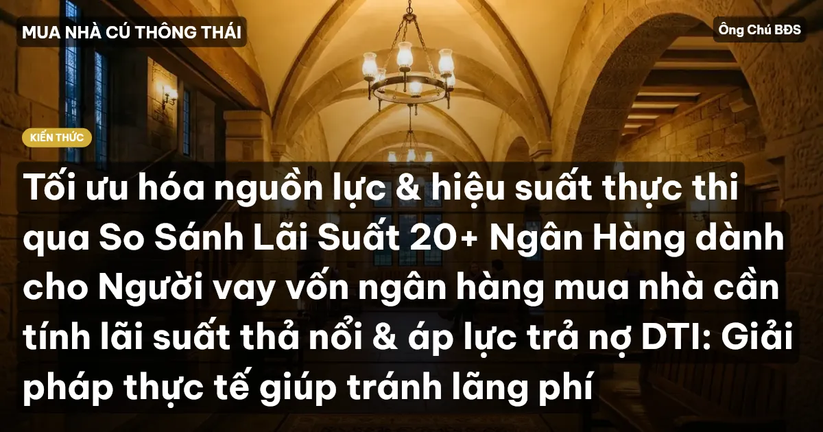 Tối ưu hóa nguồn lực & hiệu suất thực thi qua So Sánh Lãi Suất 20+ Ngân Hàng dành cho Người vay vốn ngân hàng mua nhà cần tính lãi suất thả nổi & áp lực trả nợ DTI: Giải pháp thực tế giúp tránh lãng phí