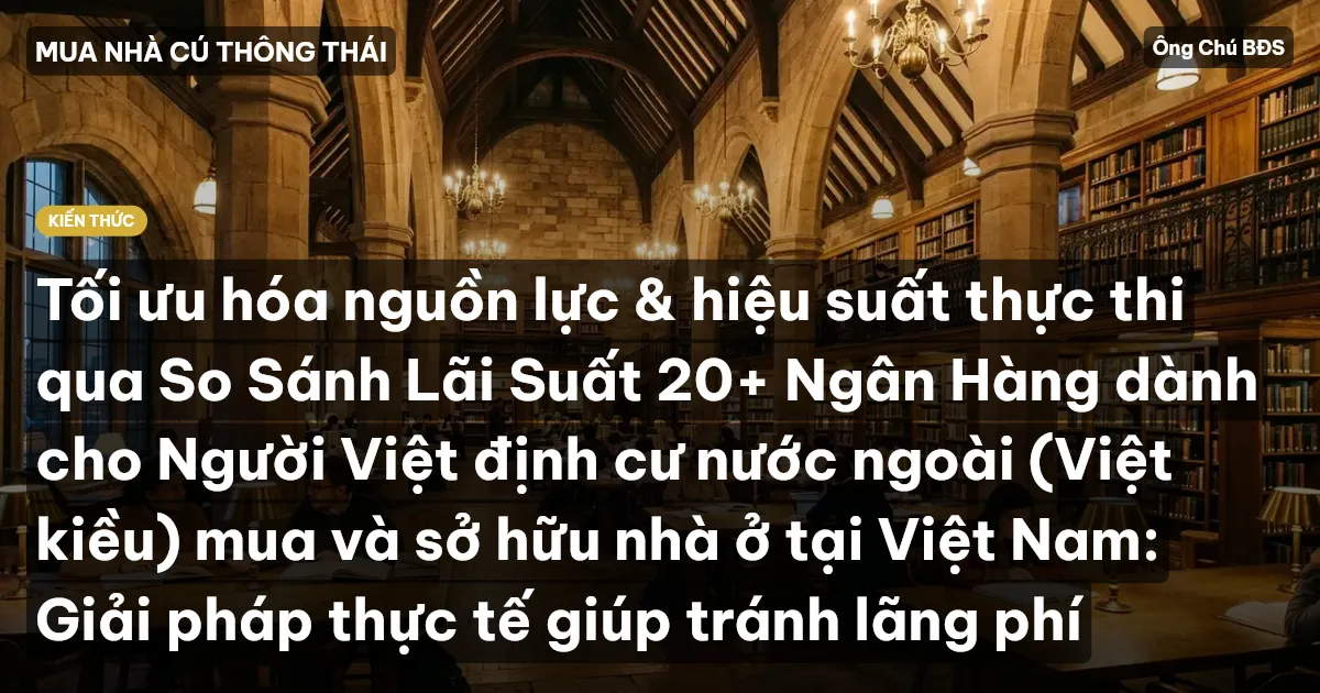 Tối ưu hóa nguồn lực & hiệu suất thực thi qua So Sánh Lãi Suất 20+ Ngân Hàng dành cho Người Việt định cư nước ngoài (Việt kiều) mua và sở hữu nhà ở tại Việt Nam: Giải pháp thực tế giúp tránh lãng phí