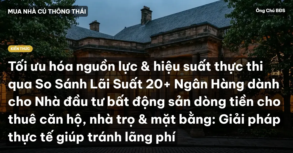 Tối ưu hóa nguồn lực & hiệu suất thực thi qua So Sánh Lãi Suất 20+ Ngân Hàng dành cho Nhà đầu tư bất động sản dòng tiền cho thuê căn hộ, nhà trọ & mặt bằng: Giải pháp thực tế giúp tránh lãng phí