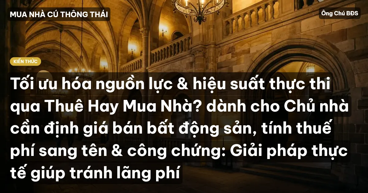 Tối ưu hóa nguồn lực & hiệu suất thực thi qua Thuê Hay Mua Nhà? dành cho Chủ nhà cần định giá bán bất động sản, tính thuế phí sang tên & công chứng: Giải pháp thực tế giúp tránh lãng phí