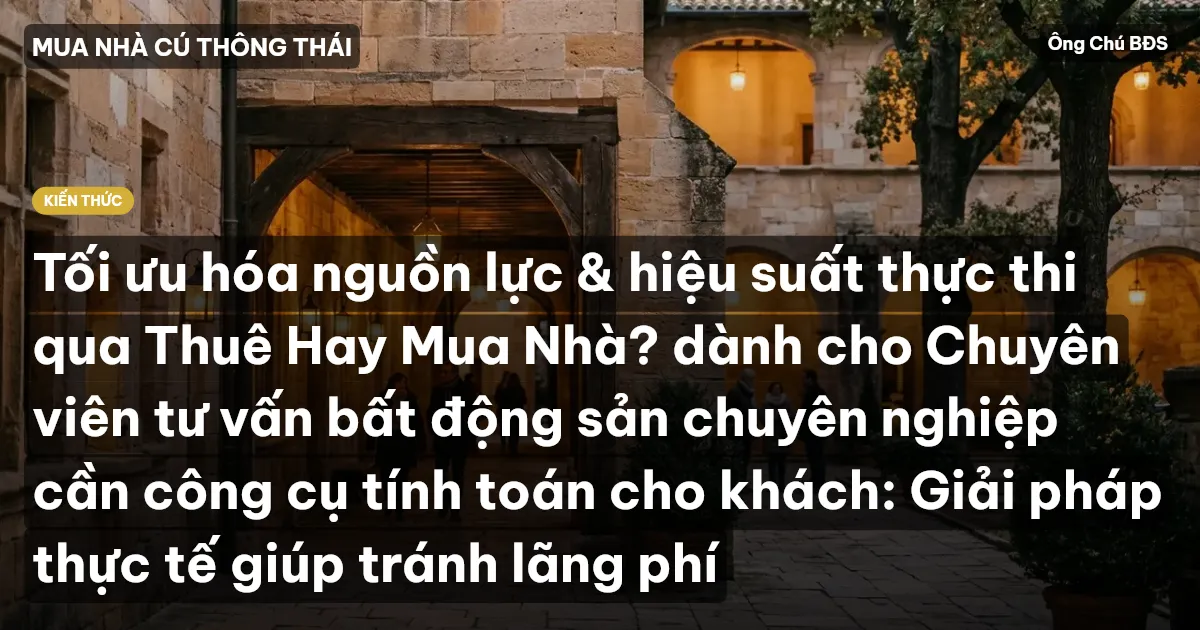 Tối ưu hóa nguồn lực & hiệu suất thực thi qua Thuê Hay Mua Nhà? dành cho Chuyên viên tư vấn bất động sản chuyên nghiệp cần công cụ tính toán cho khách: Giải pháp thực tế giúp tránh lãng phí