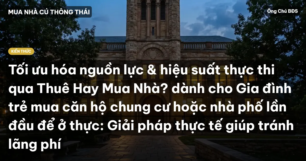 Tối ưu hóa nguồn lực & hiệu suất thực thi qua Thuê Hay Mua Nhà? dành cho Gia đình trẻ mua căn hộ chung cư hoặc nhà phố lần đầu để ở thực: Giải pháp thực tế giúp tránh lãng phí