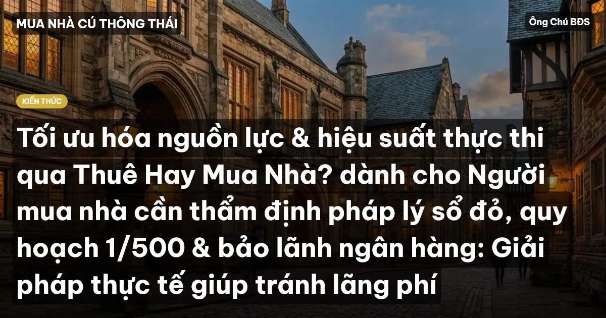 Tối ưu hóa nguồn lực & hiệu suất thực thi qua Thuê Hay Mua Nhà? dành cho Người mua nhà cần thẩm định pháp lý sổ đỏ, quy hoạch 1/500 & bảo lãnh ngân hàng: Giải pháp thực tế giúp tránh lãng phí