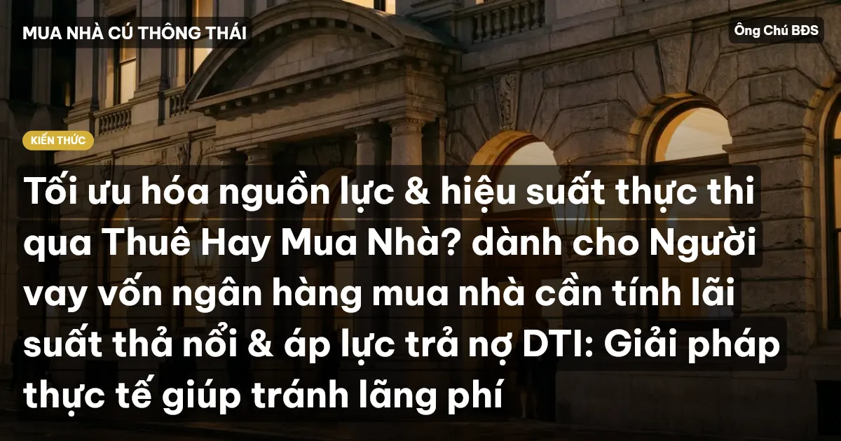 Tối ưu hóa nguồn lực & hiệu suất thực thi qua Thuê Hay Mua Nhà? dành cho Người vay vốn ngân hàng mua nhà cần tính lãi suất thả nổi & áp lực trả nợ DTI: Giải pháp thực tế giúp tránh lãng phí