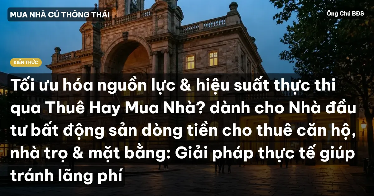 Tối ưu hóa nguồn lực & hiệu suất thực thi qua Thuê Hay Mua Nhà? dành cho Nhà đầu tư bất động sản dòng tiền cho thuê căn hộ, nhà trọ & mặt bằng: Giải pháp thực tế giúp tránh lãng phí