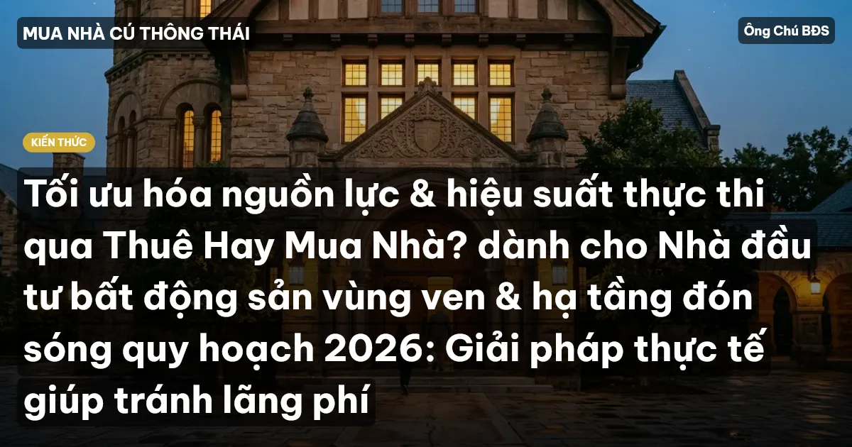 Tối ưu hóa nguồn lực & hiệu suất thực thi qua Thuê Hay Mua Nhà? dành cho Nhà đầu tư bất động sản vùng ven & hạ tầng đón sóng quy hoạch 2026: Giải pháp thực tế giúp tránh lãng phí