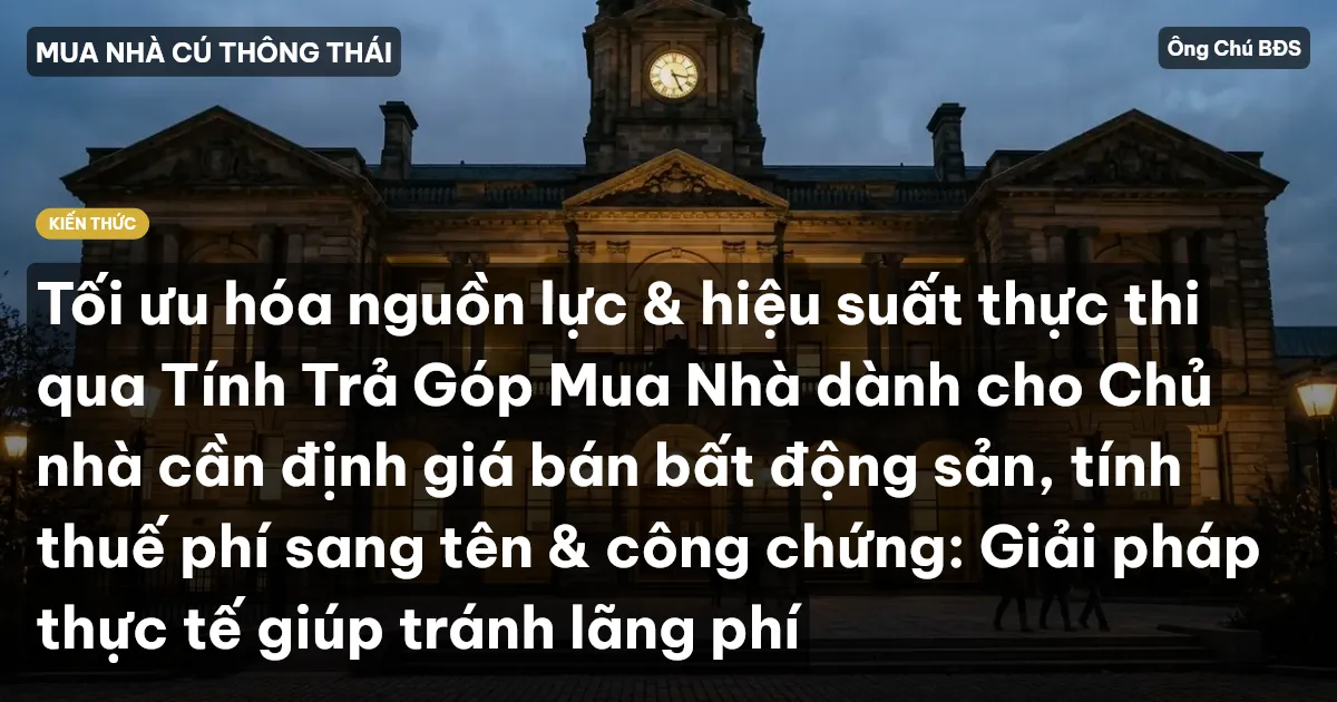 Tối ưu hóa nguồn lực & hiệu suất thực thi qua Tính Trả Góp Mua Nhà dành cho Chủ nhà cần định giá bán bất động sản, tính thuế phí sang tên & công chứng: Giải pháp thực tế giúp tránh lãng phí