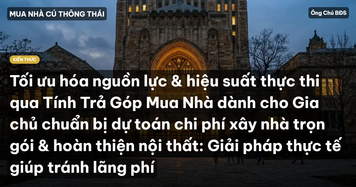 Tối ưu hóa nguồn lực & hiệu suất thực thi qua Tính Trả Góp Mua Nhà dành cho Gia chủ chuẩn bị dự toán chi phí xây nhà trọn gói & hoàn thiện nội thất: Giải pháp thực tế giúp tránh lãng phí