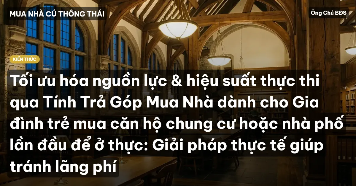 Tối ưu hóa nguồn lực & hiệu suất thực thi qua Tính Trả Góp Mua Nhà dành cho Gia đình trẻ mua căn hộ chung cư hoặc nhà phố lần đầu để ở thực: Giải pháp thực tế giúp tránh lãng phí