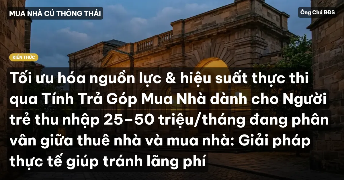 Tối ưu hóa nguồn lực & hiệu suất thực thi qua Tính Trả Góp Mua Nhà dành cho Người trẻ thu nhập 25–50 triệu/tháng đang phân vân giữa thuê nhà và mua nhà: Giải pháp thực tế giúp tránh lãng phí