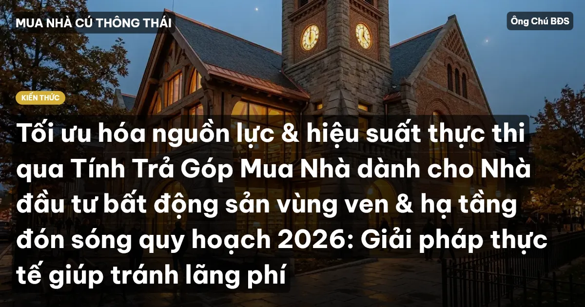 Tối ưu hóa nguồn lực & hiệu suất thực thi qua Tính Trả Góp Mua Nhà dành cho Nhà đầu tư bất động sản vùng ven & hạ tầng đón sóng quy hoạch 2026: Giải pháp thực tế giúp tránh lãng phí