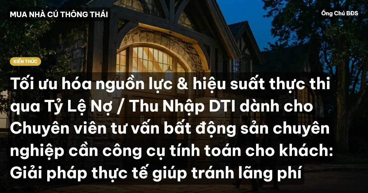 Tối ưu hóa nguồn lực & hiệu suất thực thi qua Tỷ Lệ Nợ / Thu Nhập DTI dành cho Chuyên viên tư vấn bất động sản chuyên nghiệp cần công cụ tính toán cho khách: Giải pháp thực tế giúp tránh lãng phí