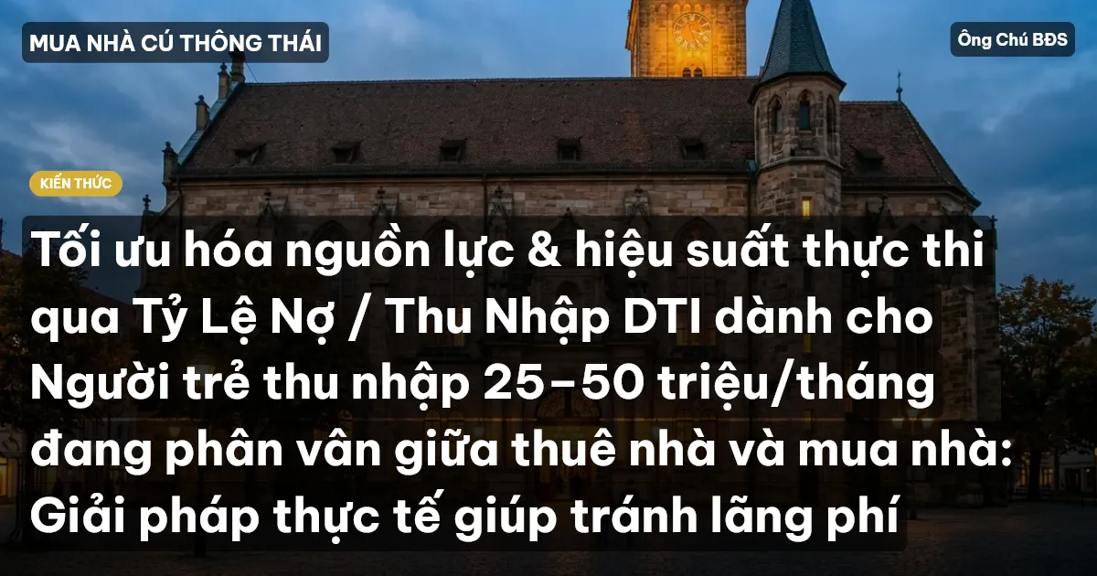 Tối ưu hóa nguồn lực & hiệu suất thực thi qua Tỷ Lệ Nợ / Thu Nhập DTI dành cho Người trẻ thu nhập 25–50 triệu/tháng đang phân vân giữa thuê nhà và mua nhà: Giải pháp thực tế giúp tránh lãng phí