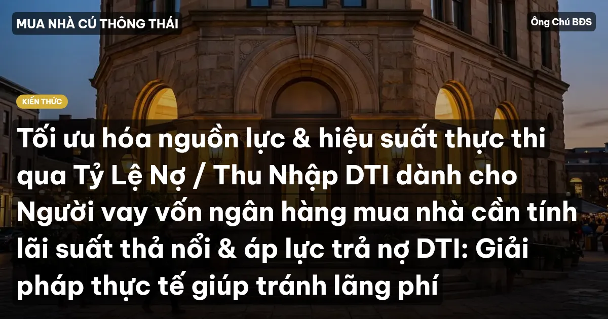 Tối ưu hóa nguồn lực & hiệu suất thực thi qua Tỷ Lệ Nợ / Thu Nhập DTI dành cho Người vay vốn ngân hàng mua nhà cần tính lãi suất thả nổi & áp lực trả nợ DTI: Giải pháp thực tế giúp tránh lãng phí