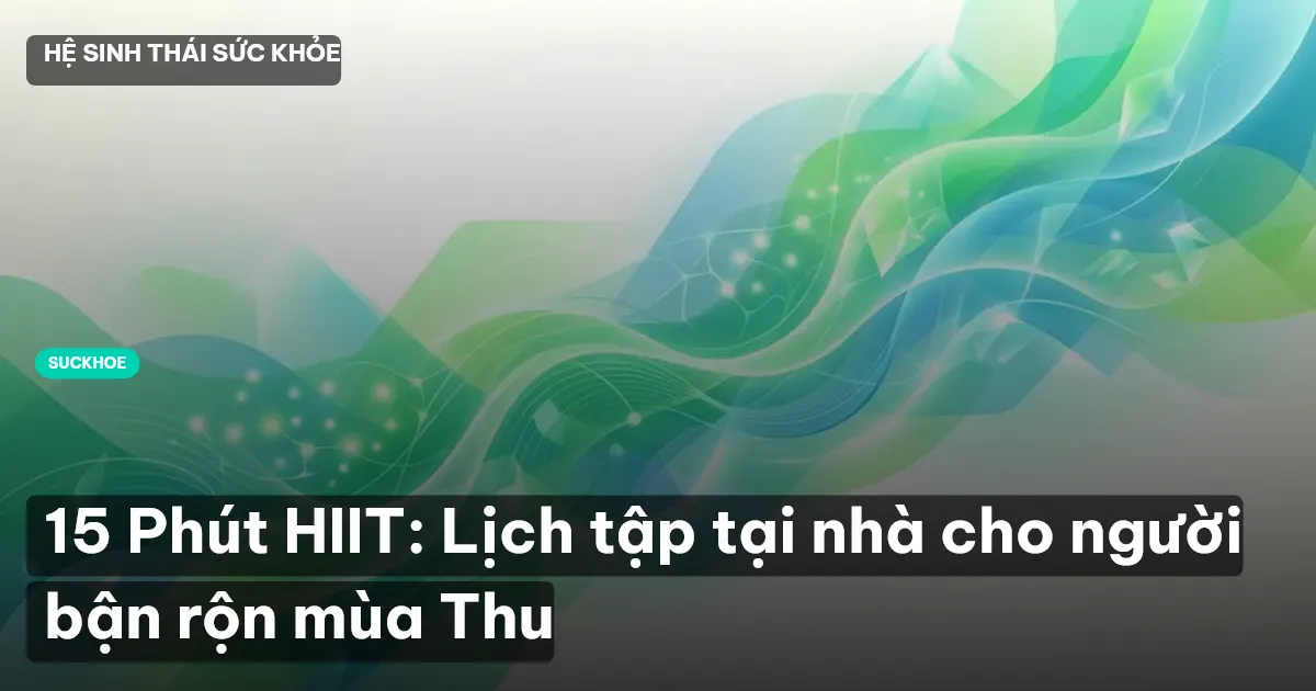 15 Phút HIIT: Lịch tập tại nhà cho người bận rộn mùa Thu