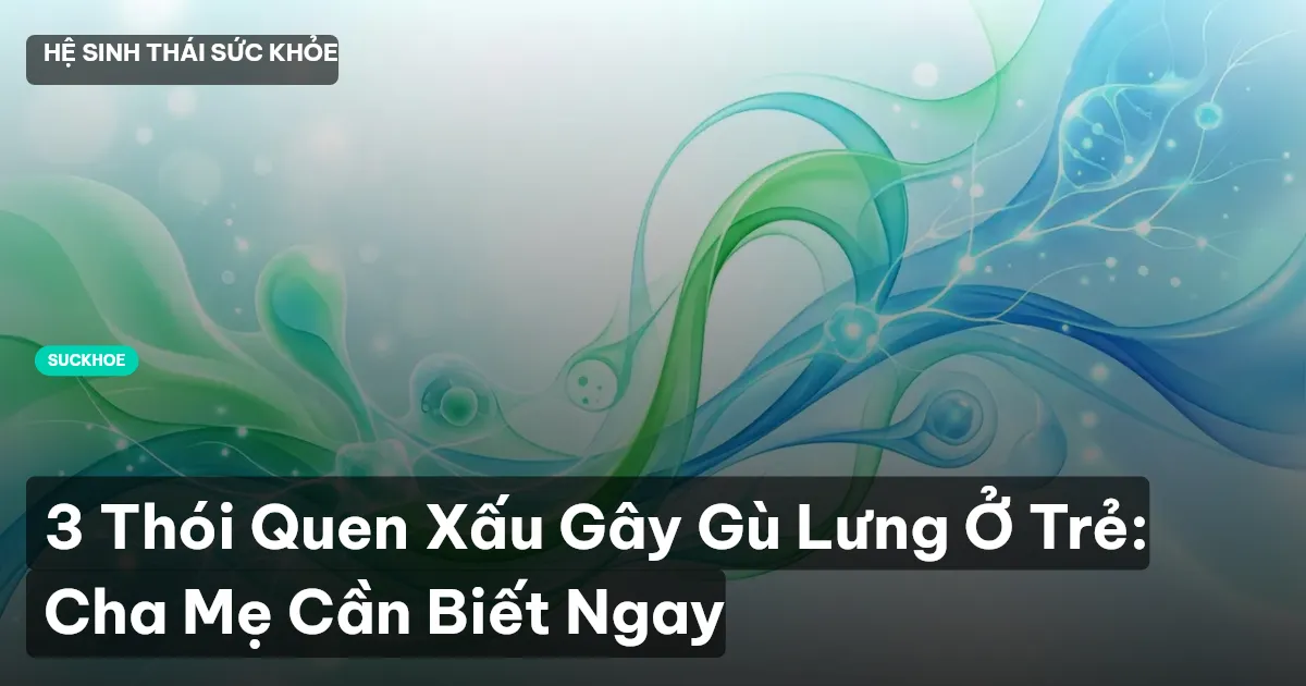 3 Thói Quen Xấu Gây Gù Lưng Ở Trẻ: Cha Mẹ Cần Biết Ngay