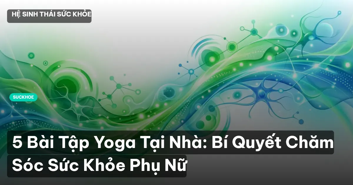 5 Bài Tập Yoga Tại Nhà: Bí Quyết Chăm Sóc Sức Khỏe Phụ Nữ