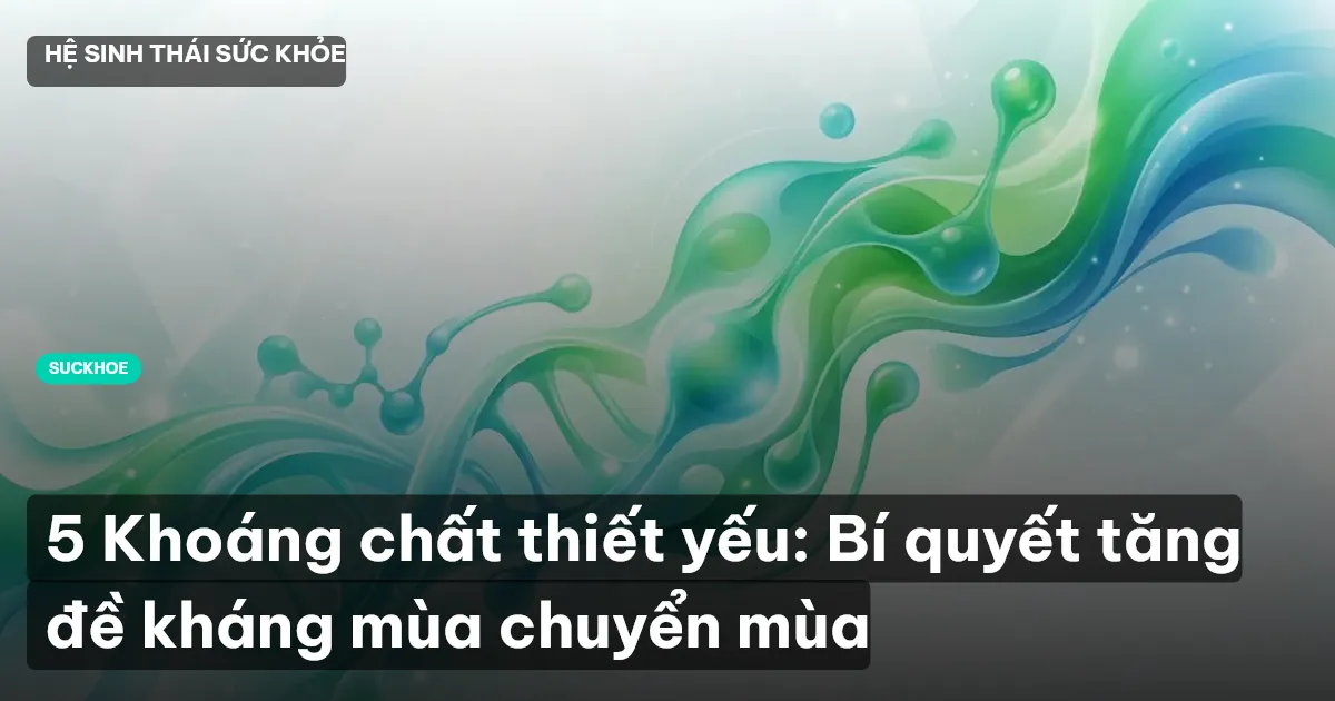 5 Khoáng chất thiết yếu: Bí quyết tăng đề kháng mùa chuyển mùa