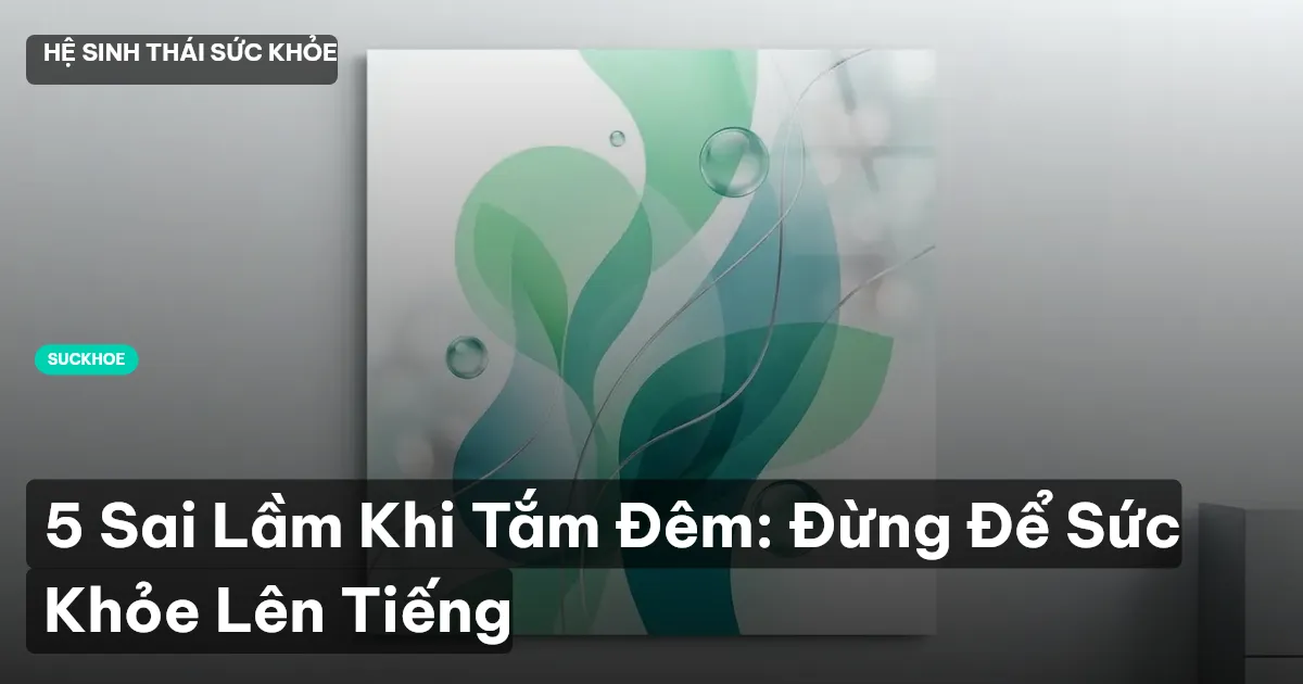 5 Sai Lầm Khi Tắm Đêm: Đừng Để Sức Khỏe Lên Tiếng