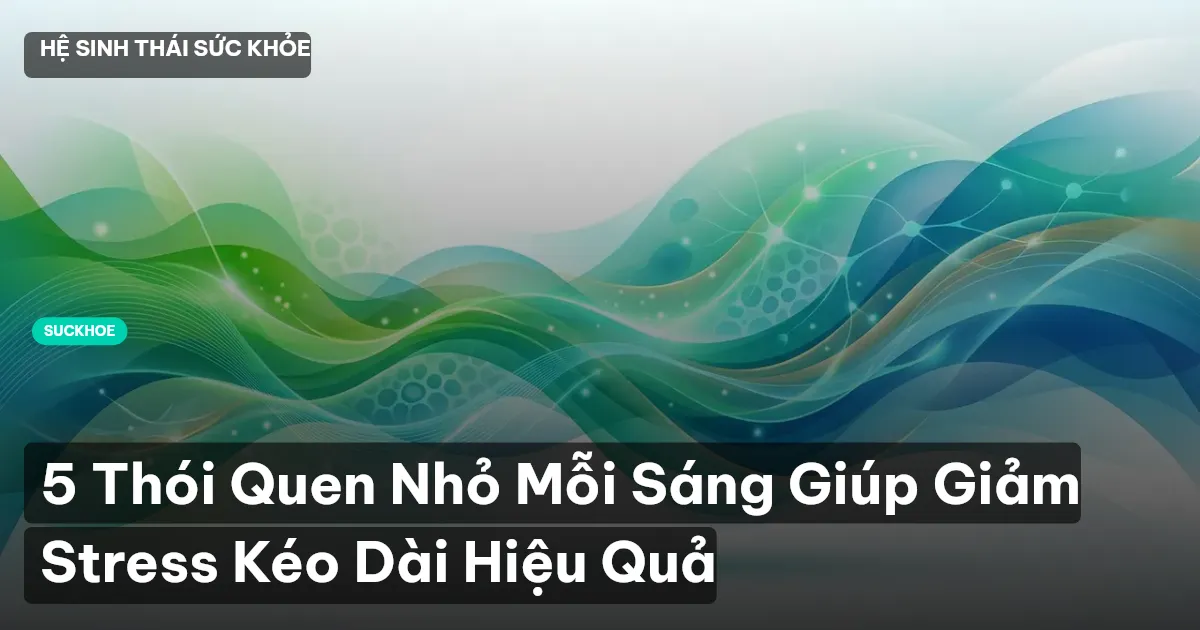 5 Thói Quen Nhỏ Mỗi Sáng Giúp Giảm Stress Kéo Dài Hiệu Quả
