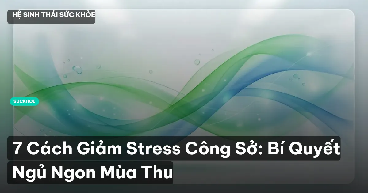 7 Cách Giảm Stress Công Sở: Bí Quyết Ngủ Ngon Mùa Thu