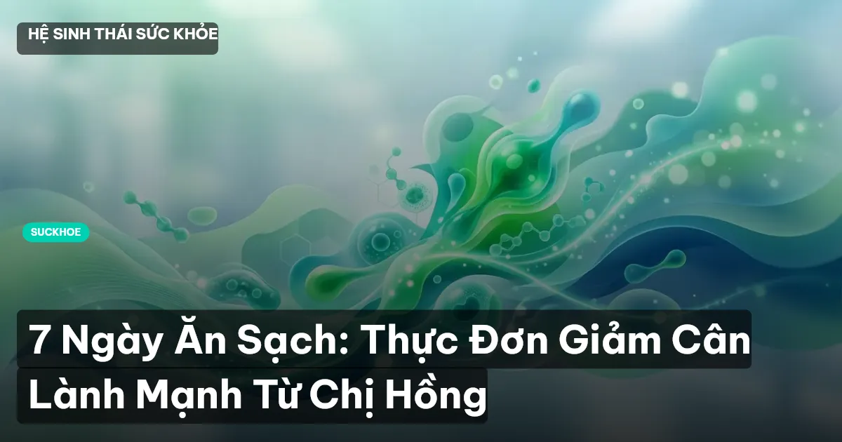 7 Ngày Ăn Sạch: Thực Đơn Giảm Cân Lành Mạnh Từ Chị Hồng