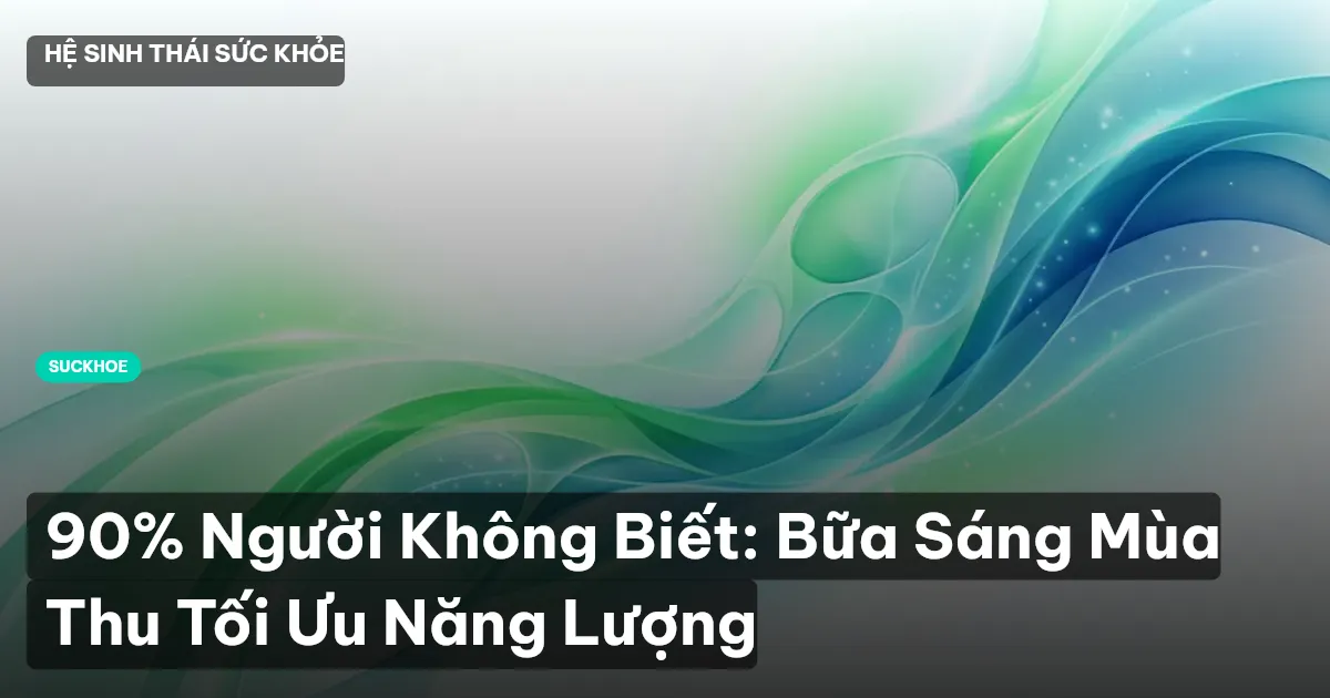 90% Người Không Biết: Bữa Sáng Mùa Thu Tối Ưu Năng Lượng